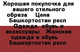 Хорошая покупочка для вашего стильного образа) › Цена ­ 1 500 - Башкортостан респ. Одежда, обувь и аксессуары » Женская одежда и обувь   . Башкортостан респ.